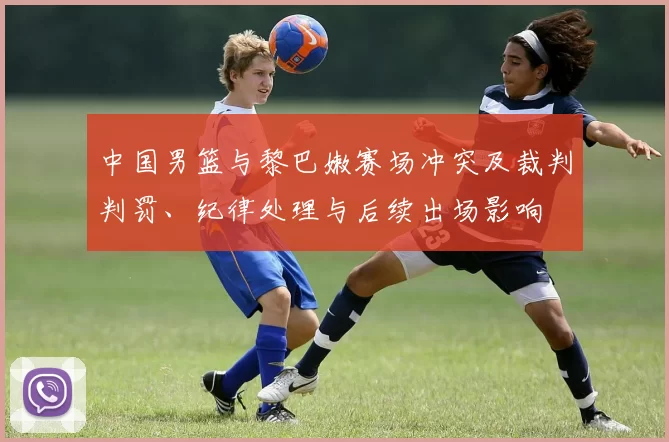 中国男篮与黎巴嫩赛场冲突及裁判判罚、纪律处理与后续出场影响