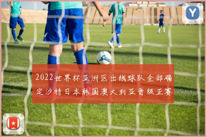 2022世界杯亚洲区出线球队全部确定沙特日本韩国澳大利亚晋级正赛