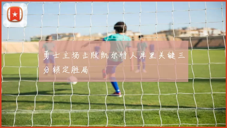 勇士主场击败凯尔特人库里关键三分锁定胜局