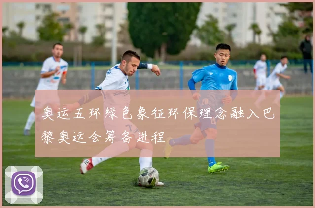 奥运五环绿色象征环保理念融入巴黎奥运会筹备进程