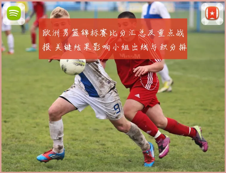 欧洲男篮锦标赛比分汇总及重点战报 关键结果影响小组出线与积分排名