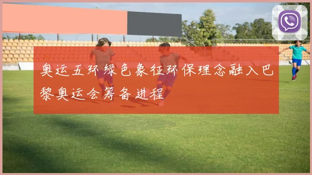奥运五环绿色象征环保理念融入巴黎奥运会筹备进程