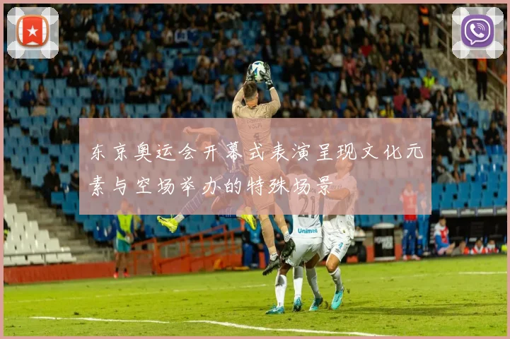 东京奥运会开幕式表演呈现文化元素与空场举办的特殊场景