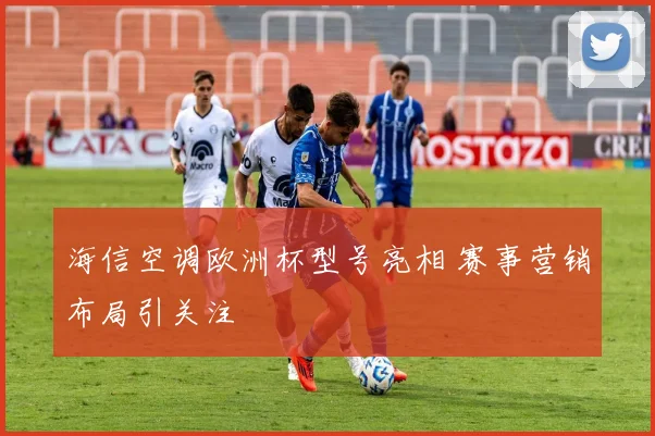 海信空调欧洲杯型号亮相 赛事营销布局引关注