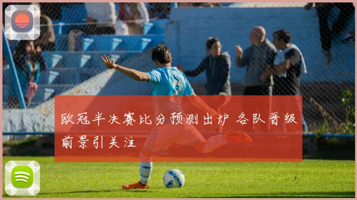 欧冠半决赛比分预测出炉 各队晋级前景引关注