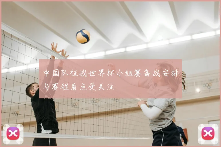 中国队征战世界杯小组赛备战安排与赛程看点受关注