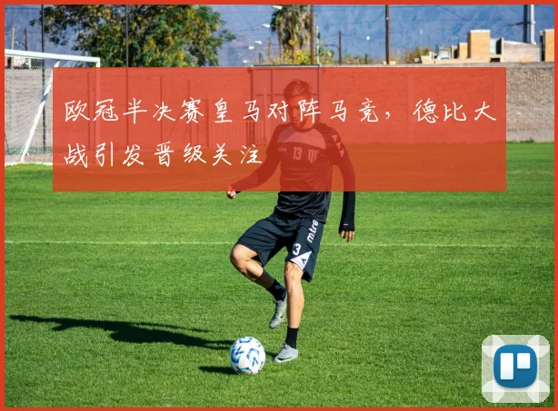 欧冠半决赛皇马对阵马竞，德比大战引发晋级关注