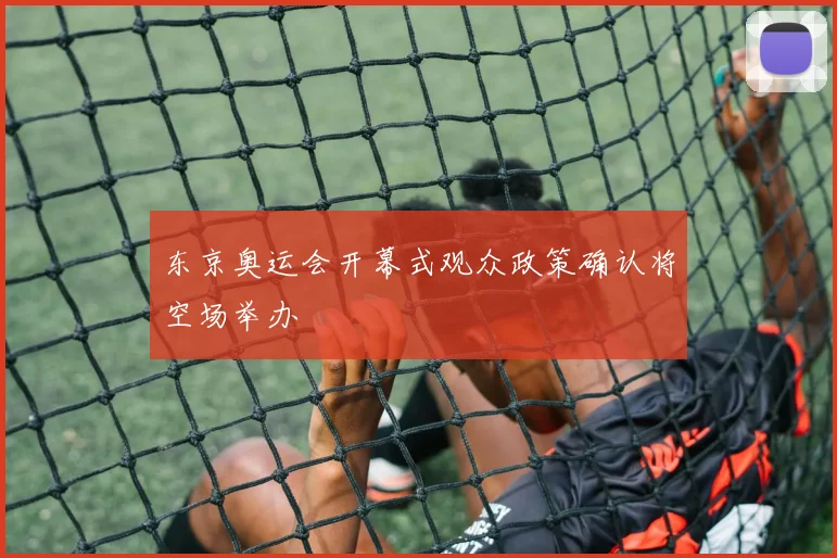 东京奥运会开幕式观众政策确认将空场举办