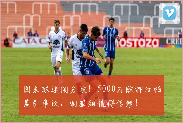 国米球迷闹分歧!5000万欧押注帕莱引争议,制服组值得信赖!