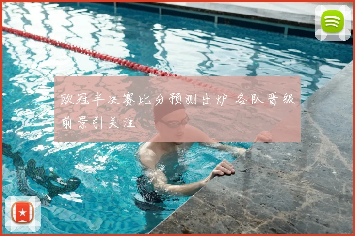 欧冠半决赛比分预测出炉 各队晋级前景引关注