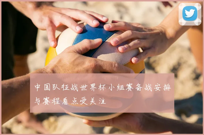 中国队征战世界杯小组赛备战安排与赛程看点受关注