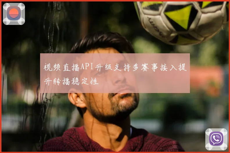 视频直播API升级支持多赛事接入提升转播稳定性
